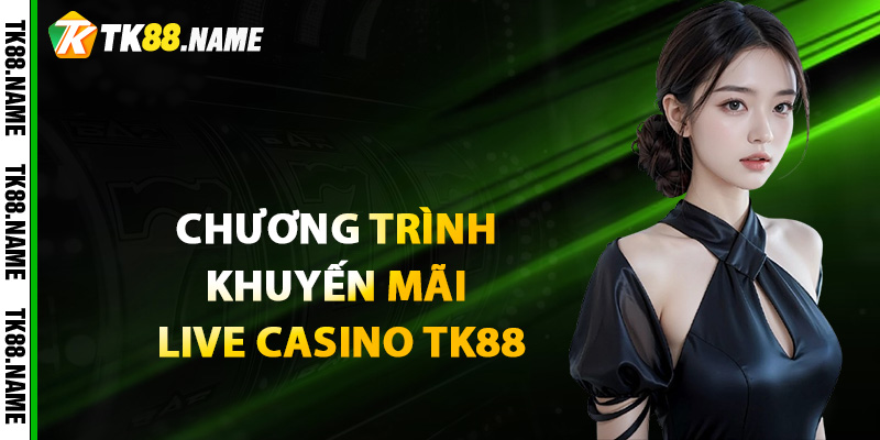 Các chương trình khuyến mãi Live Casino TK88 mới nhất