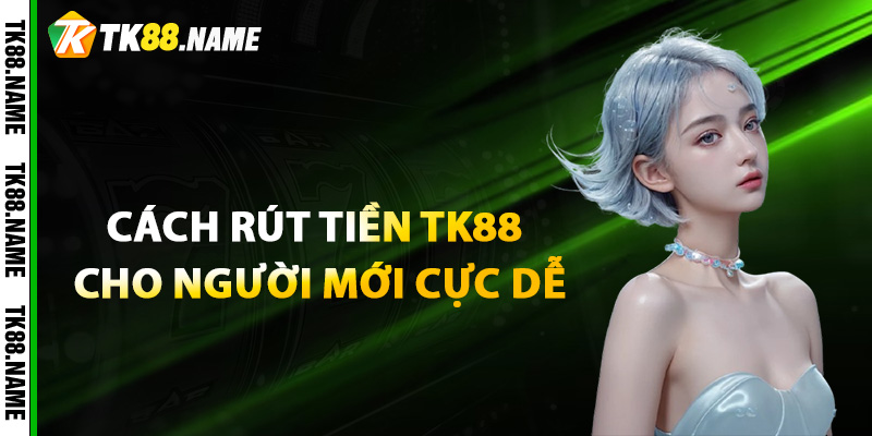 Cách Rút Tiền Tk88 Cho Người Mới Cực Dễ