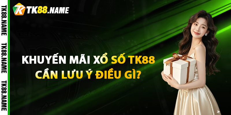 Khi tham gia khuyến mãi xổ số TK88 cần lưu ý điều gì?