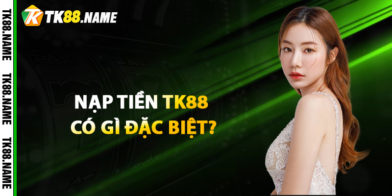 Quy Trình Nạp Tiền Tk88 Có Gì Đặc Biệt?